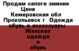 Продам сапоги зимние › Цена ­ 3 000 - Кемеровская обл., Прокопьевск г. Одежда, обувь и аксессуары » Женская одежда и обувь   . Кемеровская обл.